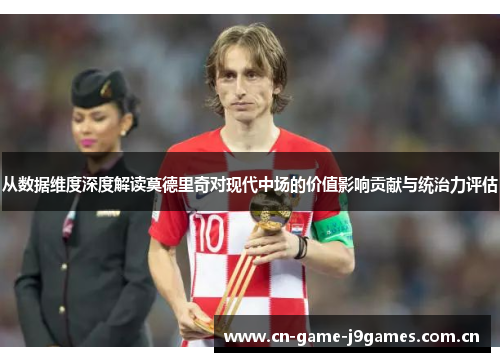 从数据维度深度解读莫德里奇对现代中场的价值影响贡献与统治力评估